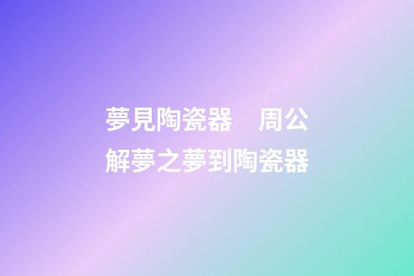 夢見陶瓷器　周公解夢之夢到陶瓷器